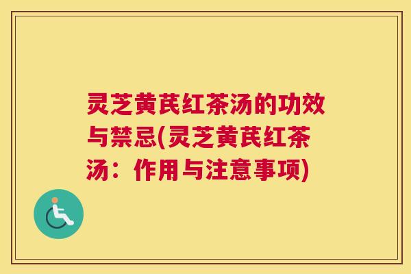灵芝黄芪红茶汤的功效与禁忌(灵芝黄芪红茶汤：作用与注意事项)