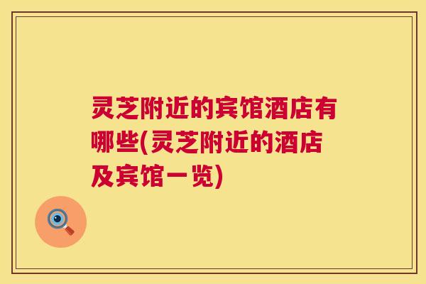灵芝附近的宾馆酒店有哪些(灵芝附近的酒店及宾馆一览)