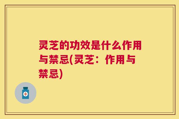 灵芝的功效是什么作用与禁忌(灵芝：作用与禁忌)