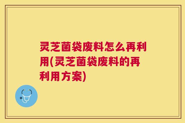 灵芝菌袋废料怎么再利用(灵芝菌袋废料的再利用方案) 灵芝菌袋废料怎么再利用(灵芝菌袋废料的再利用方案)