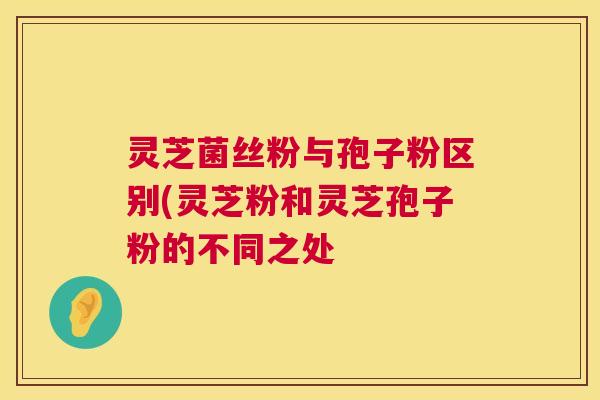 灵芝菌丝粉与孢子粉区别(灵芝粉和灵芝孢子粉的不同之处