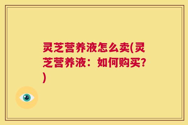 灵芝营养液怎么卖(灵芝营养液：如何购买？)