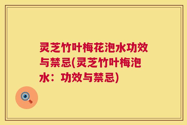 灵芝竹叶梅花泡水功效与禁忌(灵芝竹叶梅泡水：功效与禁忌)