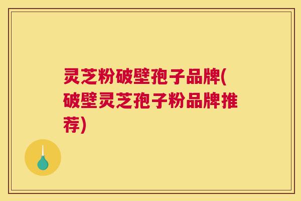 灵芝粉破壁孢子品牌(破壁灵芝孢子粉品牌推荐)