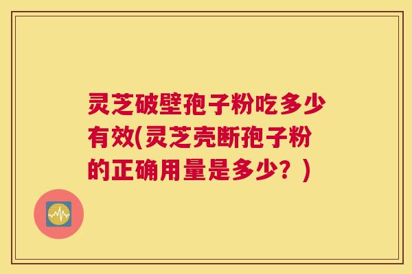 灵芝破壁孢子粉吃多少有效(灵芝壳断孢子粉的正确用量是多少？)