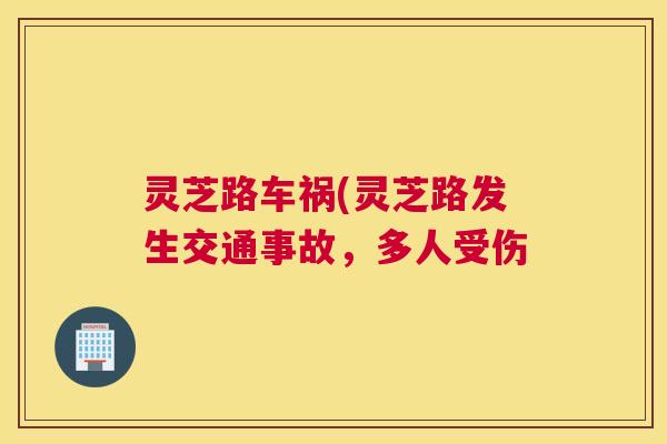 灵芝路车祸(灵芝路发生交通事故,多人受伤 灵芝路车祸(灵芝路发生交通事故,多人受伤