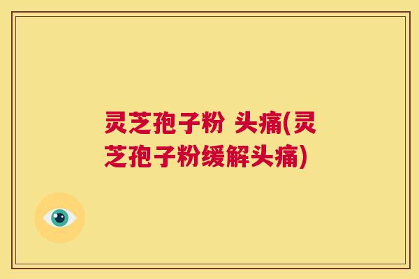 灵芝孢子粉 头痛(灵芝孢子粉缓解头痛)