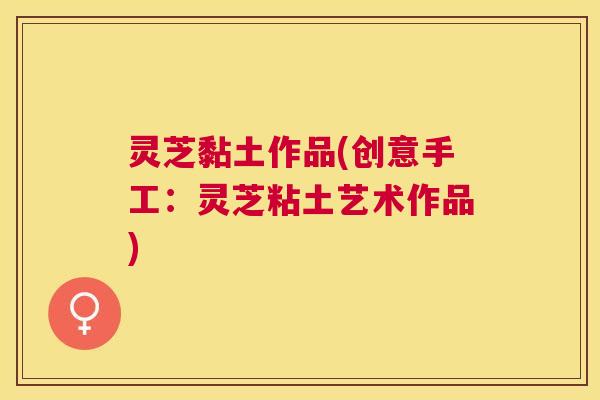 灵芝黏土作品(创意手工：灵芝粘土艺术作品)