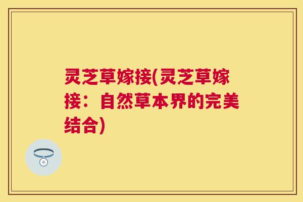 灵芝草嫁接(灵芝草嫁接：自然草本界的完美结合)