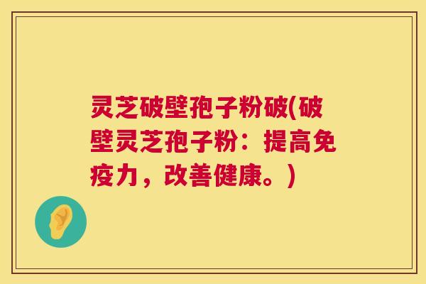 灵芝破壁孢子粉破(破壁灵芝孢子粉:提高免疫力,改善健康。) 灵芝破壁孢子粉破(破壁灵芝孢子粉:提高免疫力,改善健康。)