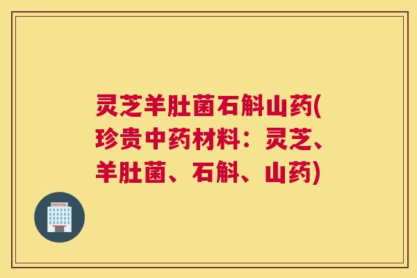 灵芝羊肚菌石斛山药(珍贵中药材料：灵芝、羊肚菌、石斛、山药)