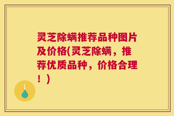灵芝除螨推荐品种图片及价格(灵芝除螨，推荐优质品种，价格合理！)