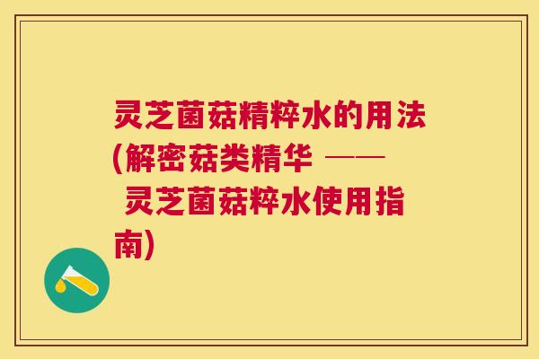 灵芝菌菇精粹水的用法(解密菇类精华 ── 灵芝菌菇粹水使用指南)