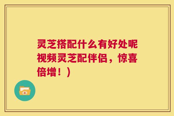 灵芝搭配什么有好处呢视频灵芝配伴侣，惊喜倍增！)