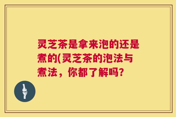 灵芝茶是拿来泡的还是煮的(灵芝茶的泡法与煮法，你都了解吗？