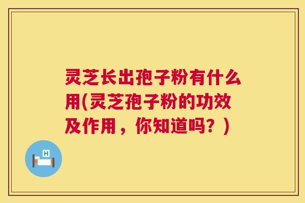 灵芝长出孢子粉有什么用(灵芝孢子粉的功效及作用，你知道吗？)
