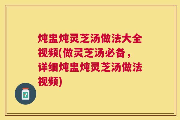 炖盅炖灵芝汤做法大全视频(做灵芝汤必备,详细炖盅炖灵芝汤做法视频) 炖盅炖灵芝汤做法大全视频(做灵芝汤必备,详细炖盅炖灵芝汤做法视频)