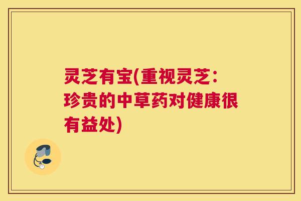 灵芝有宝(重视灵芝：珍贵的中草药对健康很有益处)