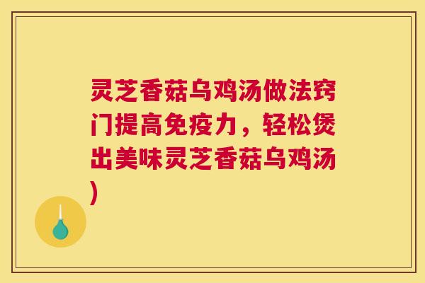 灵芝香菇乌鸡汤做法窍门提高免疫力，轻松煲出美味灵芝香菇乌鸡汤)