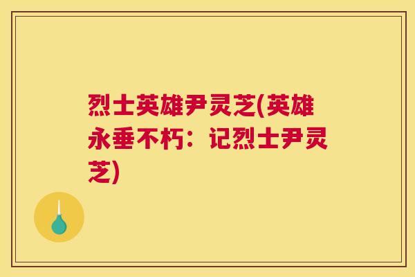 烈士英雄尹灵芝(英雄永垂不朽：记烈士尹灵芝)