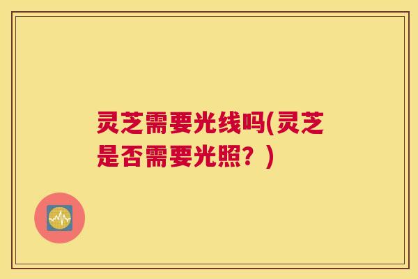 灵芝需要光线吗(灵芝是否需要光照？)
