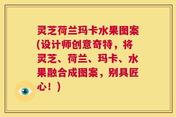 灵芝荷兰玛卡水果图案(设计师创意奇特，将灵芝、荷兰、玛卡、水果融合成图案，别具匠心！)