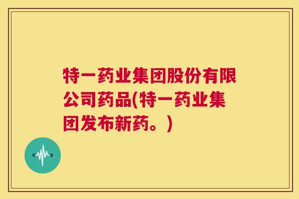 特一药业集团股份有限公司药品(特一药业集团发布新药。)
