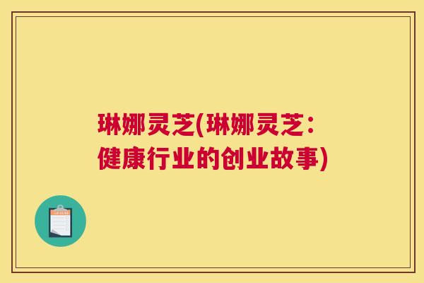 琳娜灵芝(琳娜灵芝：健康行业的创业故事)