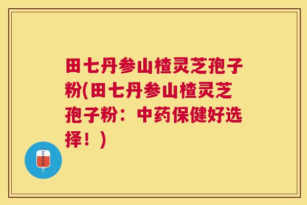 田七丹参山楂灵芝孢子粉(田七丹参山楂灵芝孢子粉：中药保健好选择！)
