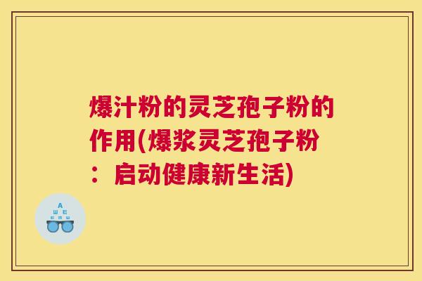 爆汁粉的灵芝孢子粉的作用(爆浆灵芝孢子粉：启动健康新生活)
