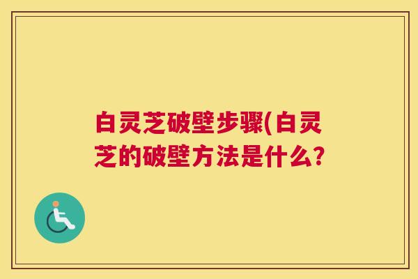 白灵芝破壁步骤(白灵芝的破壁方法是什么？