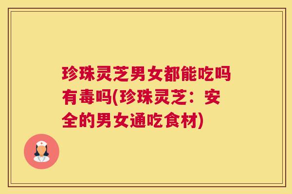 珍珠灵芝男女都能吃吗有毒吗(珍珠灵芝：安全的男女通吃食材)