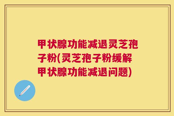 甲状腺功能减退灵芝孢子粉(灵芝孢子粉缓解甲状腺功能减退问题)