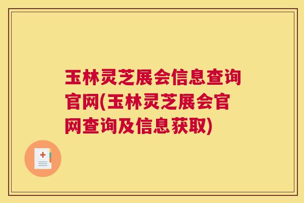 玉林灵芝展会信息查询官网(玉林灵芝展会官网查询及信息获取)