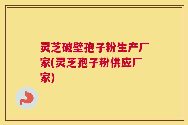 灵芝破壁孢子粉生产厂家(灵芝孢子粉供应厂家)