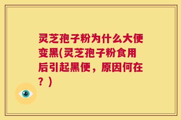 灵芝孢子粉为什么大便变黑(灵芝孢子粉食用后引起黑便，原因何在？)