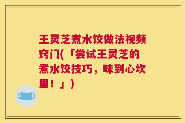 王灵芝煮水饺做法视频窍门(「尝试王灵芝的煮水饺技巧，味到心坎里！」)