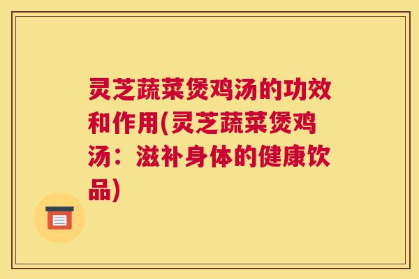 灵芝蔬菜煲鸡汤的功效和作用(灵芝蔬菜煲鸡汤：滋补身体的健康饮品)