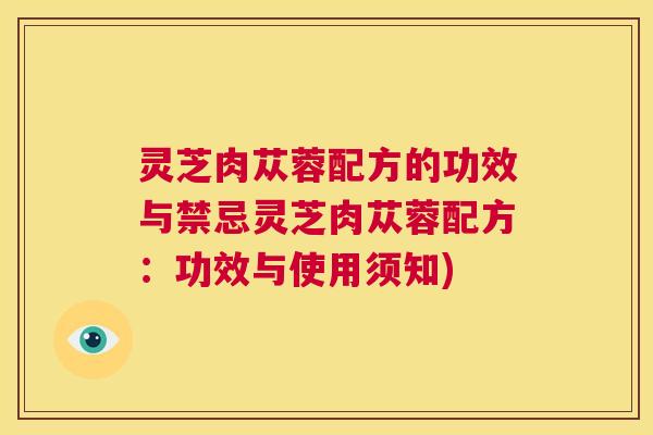 灵芝肉苁蓉配方的功效与禁忌灵芝肉苁蓉配方:功效与使用须知) 灵芝肉苁蓉配方的功效与禁忌灵芝肉苁蓉配方:功效与使用须知)