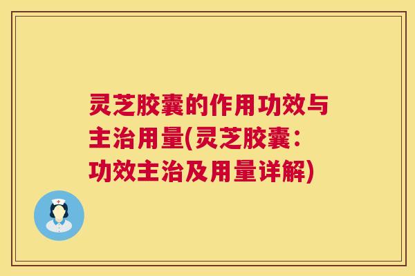 灵芝胶囊的作用功效与主治用量(灵芝胶囊：功效主治及用量详解)