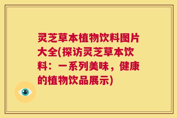 灵芝草本植物饮料图片大全(探访灵芝草本饮料:一系列美味,健康的植物饮品展示) 灵芝草本植物饮料图片大全(探访灵芝草本饮料:一系列美味,健康的植物饮品展示)