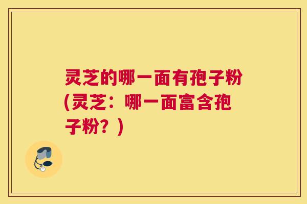 灵芝的哪一面有孢子粉(灵芝：哪一面富含孢子粉？)