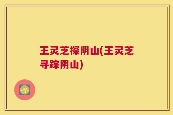 王灵芝探阴山(王灵芝寻踪阴山)