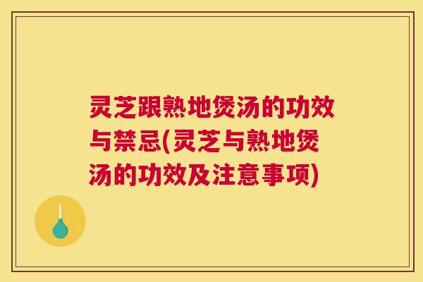 灵芝跟熟地煲汤的功效与禁忌(灵芝与熟地煲汤的功效及注意事项)