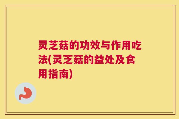 灵芝菇的功效与作用吃法(灵芝菇的益处及食用指南)