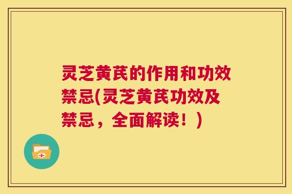 灵芝黄芪的作用和功效禁忌(灵芝黄芪功效及禁忌,全面解读!) 灵芝黄芪的作用和功效禁忌(灵芝黄芪功效及禁忌,全面解读!)