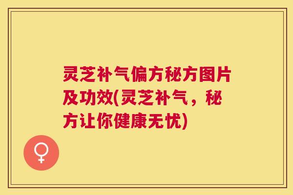 灵芝补气偏方秘方图片及功效(灵芝补气，秘方让你健康无忧)