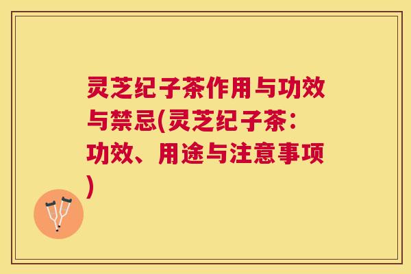 灵芝纪子茶作用与功效与禁忌(灵芝纪子茶:功效、用途与注意事项) 灵芝纪子茶作用与功效与禁忌(灵芝纪子茶:功效、用途与注意事项)