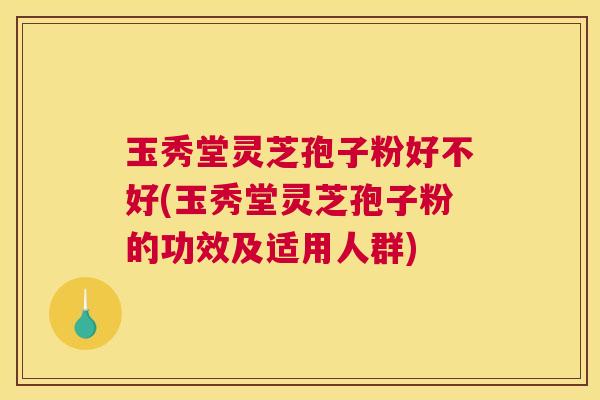 玉秀堂灵芝孢子粉好不好(玉秀堂灵芝孢子粉的功效及适用人群)