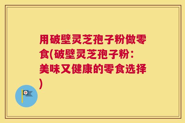用破壁灵芝孢子粉做零食(破壁灵芝孢子粉：美味又健康的零食选择)